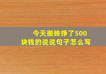 今天搬砖挣了500块钱的说说句子怎么写