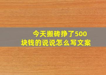 今天搬砖挣了500块钱的说说怎么写文案