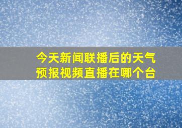 今天新闻联播后的天气预报视频直播在哪个台