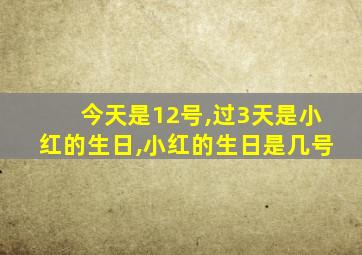 今天是12号,过3天是小红的生日,小红的生日是几号