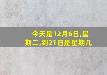 今天是12月6日,星期二,到21日是星期几