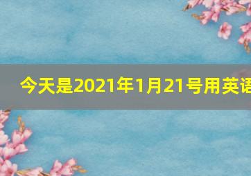 今天是2021年1月21号用英语