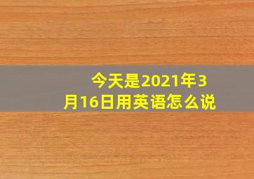 今天是2021年3月16日用英语怎么说