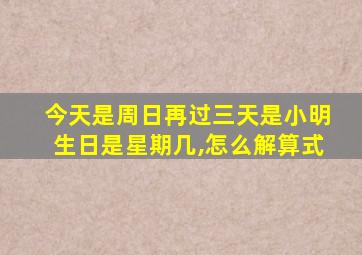 今天是周日再过三天是小明生日是星期几,怎么解算式