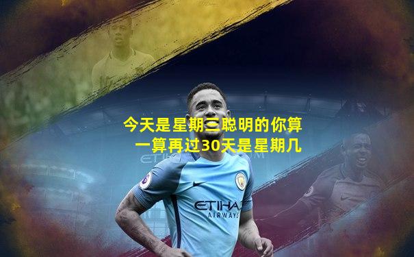 今天是星期三聪明的你算一算再过30天是星期几
