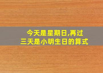 今天是星期日,再过三天是小明生日的算式