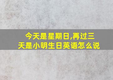 今天是星期日,再过三天是小明生日英语怎么说