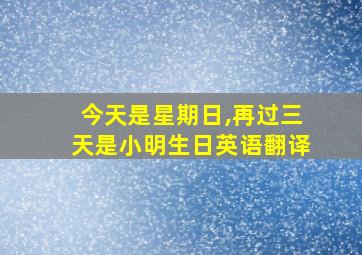 今天是星期日,再过三天是小明生日英语翻译