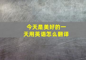 今天是美好的一天用英语怎么翻译