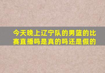 今天晚上辽宁队的男篮的比赛直播吗是真的吗还是假的