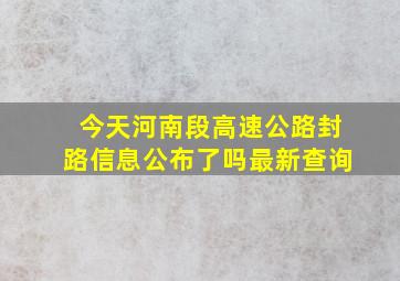 今天河南段高速公路封路信息公布了吗最新查询