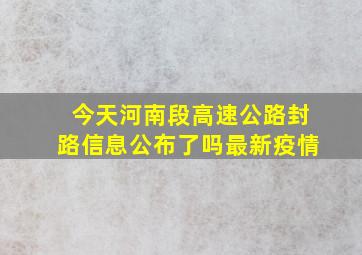 今天河南段高速公路封路信息公布了吗最新疫情