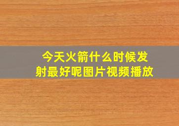 今天火箭什么时候发射最好呢图片视频播放