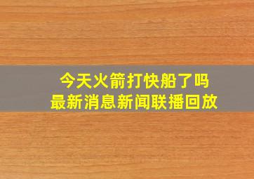 今天火箭打快船了吗最新消息新闻联播回放