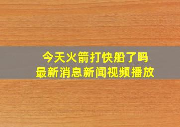 今天火箭打快船了吗最新消息新闻视频播放