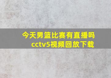 今天男篮比赛有直播吗cctv5视频回放下载