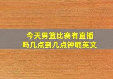 今天男篮比赛有直播吗几点到几点钟呢英文