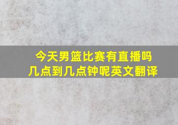 今天男篮比赛有直播吗几点到几点钟呢英文翻译