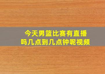 今天男篮比赛有直播吗几点到几点钟呢视频