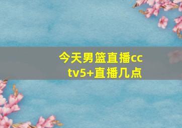 今天男篮直播cctv5+直播几点