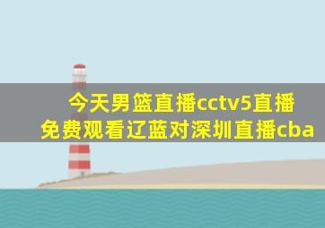 今天男篮直播cctv5直播免费观看辽蓝对深圳直播cba