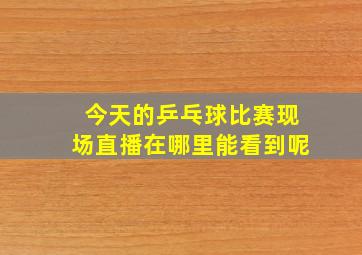 今天的乒乓球比赛现场直播在哪里能看到呢