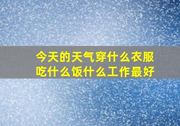 今天的天气穿什么衣服吃什么饭什么工作最好