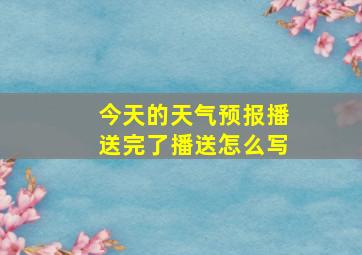 今天的天气预报播送完了播送怎么写