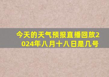 今天的天气预报直播回放2024年八月十八日是几号