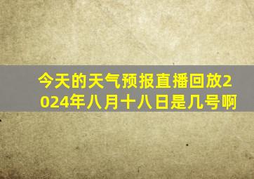 今天的天气预报直播回放2024年八月十八日是几号啊