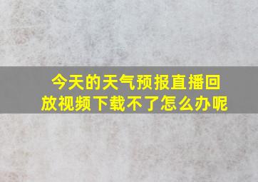 今天的天气预报直播回放视频下载不了怎么办呢