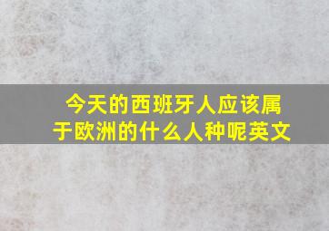 今天的西班牙人应该属于欧洲的什么人种呢英文