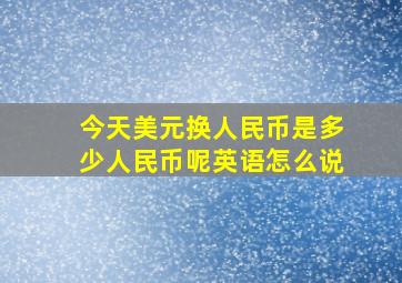 今天美元换人民币是多少人民币呢英语怎么说