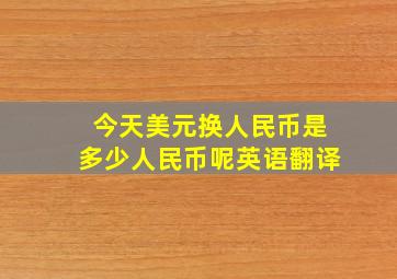 今天美元换人民币是多少人民币呢英语翻译