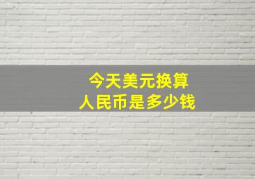 今天美元换算人民币是多少钱