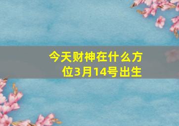 今天财神在什么方位3月14号出生