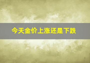 今天金价上涨还是下跌