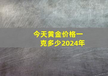 今天黄金价格一克多少2024年