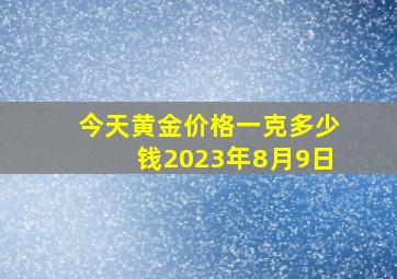 今天黄金价格一克多少钱2023年8月9日