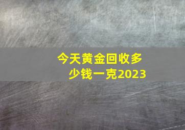 今天黄金回收多少钱一克2023