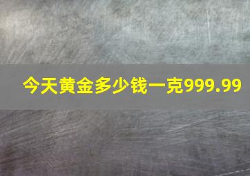 今天黄金多少钱一克999.99