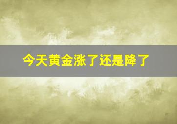 今天黄金涨了还是降了