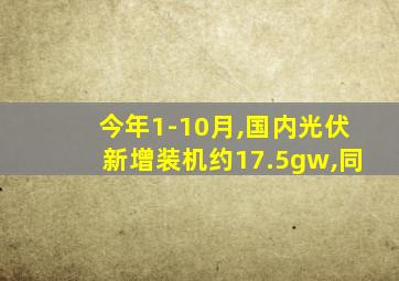 今年1-10月,国内光伏新增装机约17.5gw,同