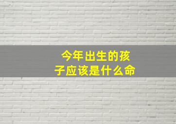 今年出生的孩子应该是什么命