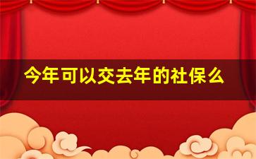 今年可以交去年的社保么