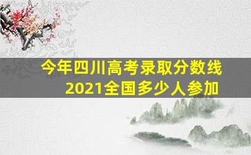 今年四川高考录取分数线2021全国多少人参加