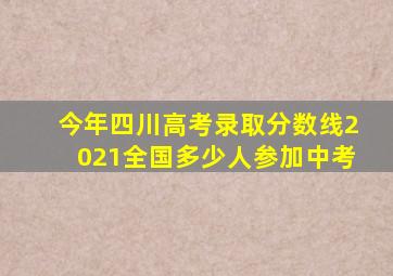 今年四川高考录取分数线2021全国多少人参加中考