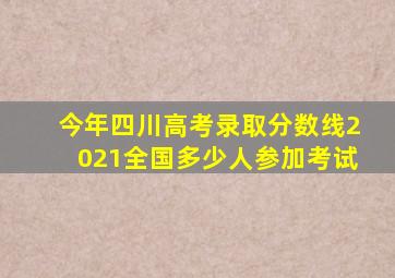 今年四川高考录取分数线2021全国多少人参加考试