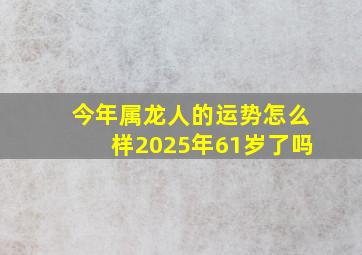 今年属龙人的运势怎么样2025年61岁了吗