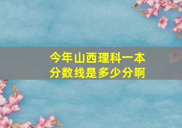 今年山西理科一本分数线是多少分啊